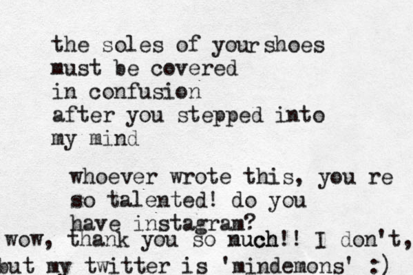 the soles of you shoes must be covered in confusion after you stepped into my mind r whoever wrote this, you´re so talented! do you have instagram ? wow, thank you so nuch much!! I don't, but my twitter is @ 'mindemons' :) 