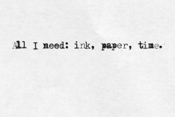 All I need: ink, paper, time. 