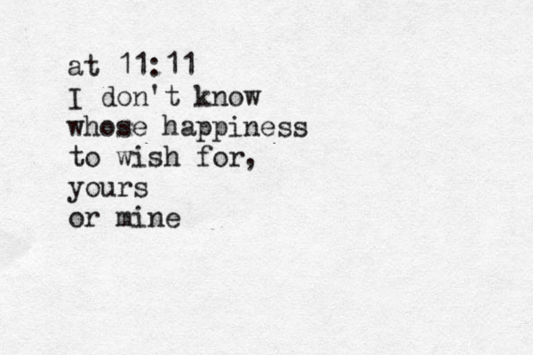 at 11:11 I don't know whose happiness to wish for yours or mine , 