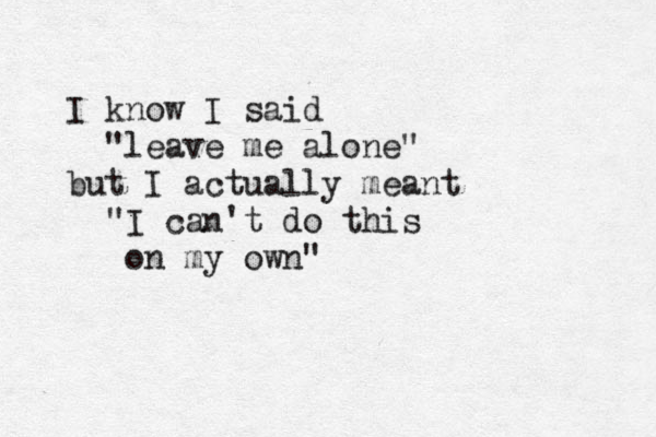 I know I said "leave me alone" but I actually meant "I can't do this on my own"