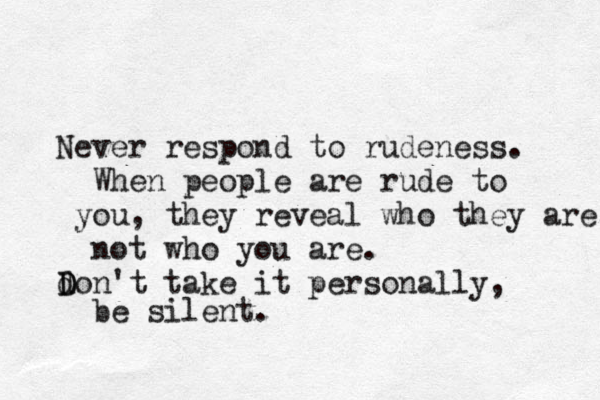 Never respond to rudeness. When people are rude to you, they reveal who they are, not who you are. don D D 't take it personally, be silent. 