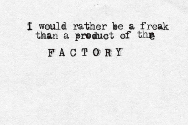 i I would rather be a freak than a product of thr e F A C T O R Y 
