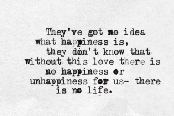 They've got no idea what happiness is, they di on't know that without this love there is no happiness or unhappiness for us- there is no life.