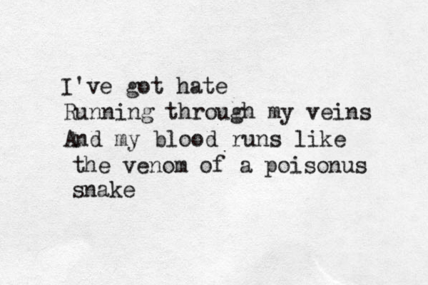 I've got hate Running through my veins And my blood runs like the venom of a poisonus snake 