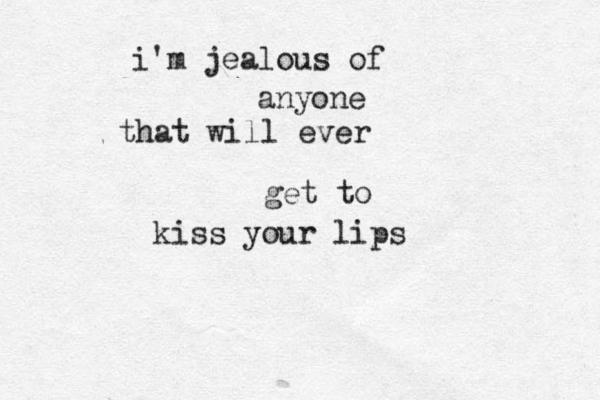 i'm jealous of anyone that will ever get to kiss your lips