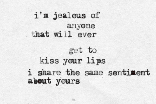 i'm jealous of anyone that will ever get to kiss your lips i share the same sentiment about yours