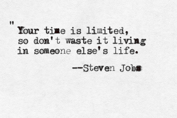 Your time is limited, so don't waste it living in someone else's life. " --Steven Jobs 