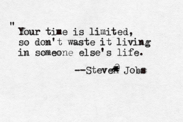 Your time is limited, so don't waste it living in someone else's life. " --Steven Jobs x - - - - - 0 x 