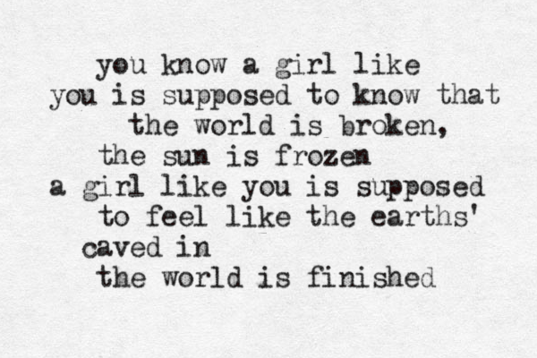 you know a girl like you is supposed to know that the world is broken, the sun is frozen a girl like you is supposed to feel like the earths' caved in the world is finished 