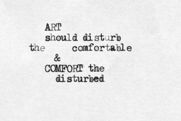 ART should disturb the comfortable & COMFORT the disturbed 
