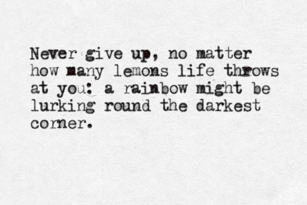 Never give up, no matter how many lemons life throws at you: a rainbow might be lurking round the darkest corner. 