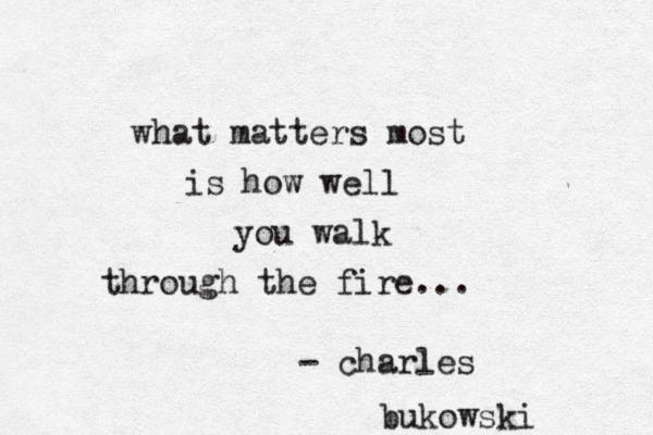 what matters most is how well you walk through the fire... - charles bukowski 