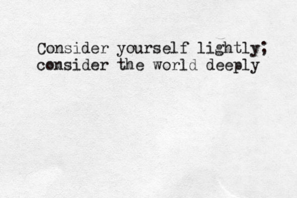 Consider yourself lightly; consider the world deeply 
