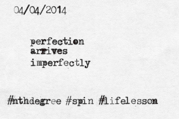 04/04/2014 perfection arrives imperfectly #nthdegree #spin #lifelesson 