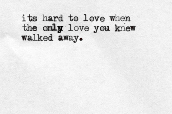 its hard to love when the onlu y y love you knew walked away. 