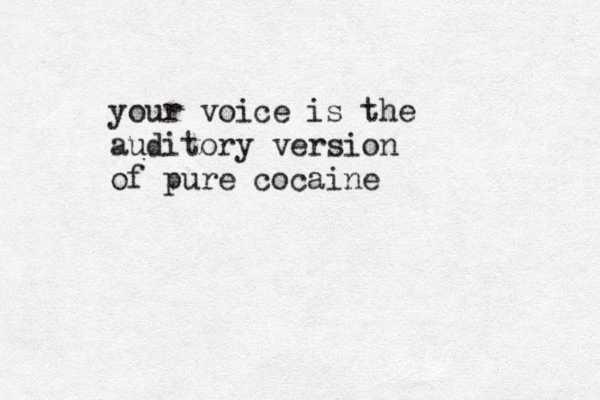 your voice is the auditory version of pure cocaine 