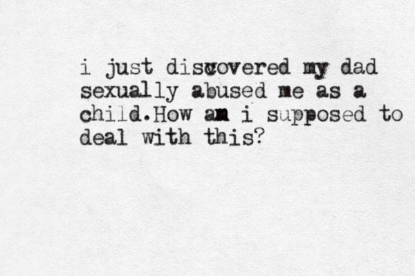 i just disv covered my dad sexually abused me as a child.How an m m i supposed to deal with this? 