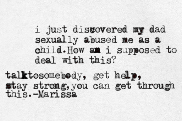 i just disv covered my dad sexually abused me as a child.How an m m i supposed to deal with this? tall k ktosome o b dy, get help, stay strong, you can get through this.-Marissa 