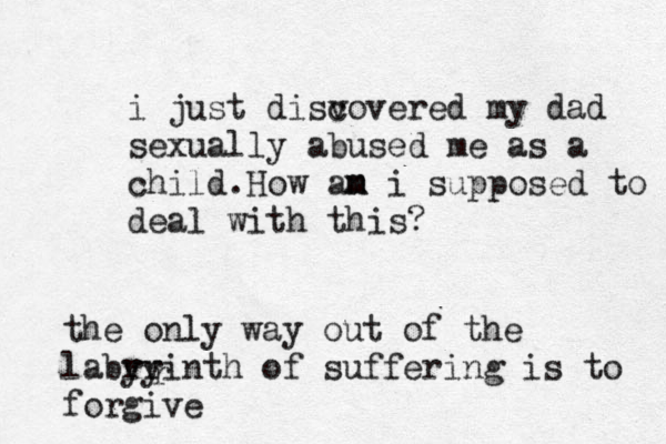 i just disv covered my dad sexually abused me as a child.How an m m i supposed to deal with this? the only way out of the labry yrinth of suffering is to forgive r