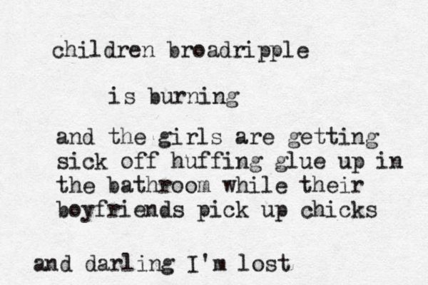 children broadripple is burning and the girls are getting sick off huffing glue up in the bathroom while their boyfriends pic k up chicks and darling I'm lost 