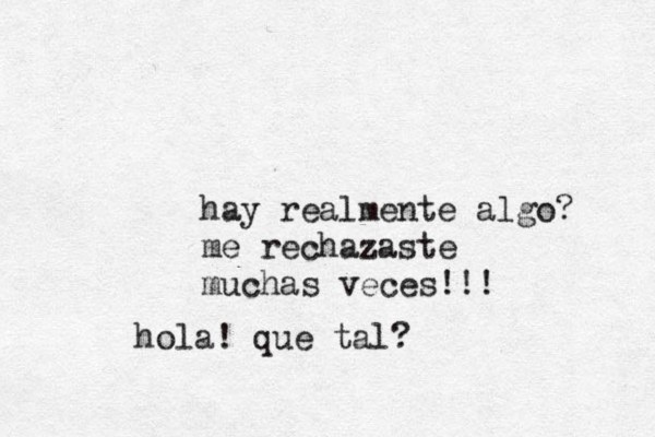 hay realmente algo? me rechazaste muchas veces!!! hola! que tal?