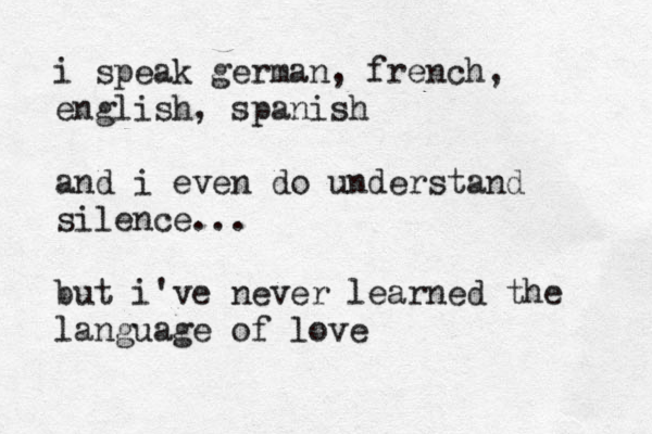 i speak german, french, english, spanish and i even do understand silence... but i 've never learned the language of love