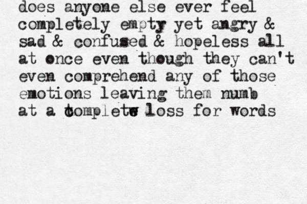 does anyone else ever feel completely emptr y yet angry & sad & confused & hopeless all at once even though they can't even comprehend any of those emotions leaving them numb at a to c c mpletw e e w loss for words 
