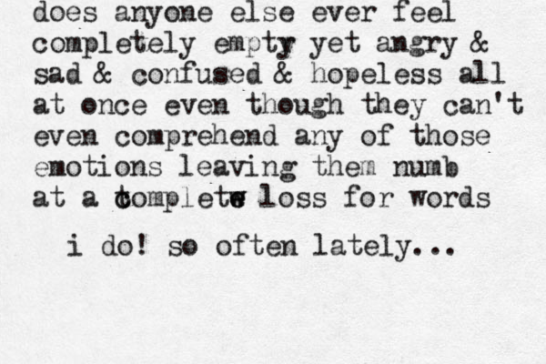 does anyone else ever feel completely emptr y yet angry & sad & confused & hopeless all at once even though they can't even comprehend any of those emotions leaving them numb at a to c c mpletw e e w loss for words i do! so often lately... 