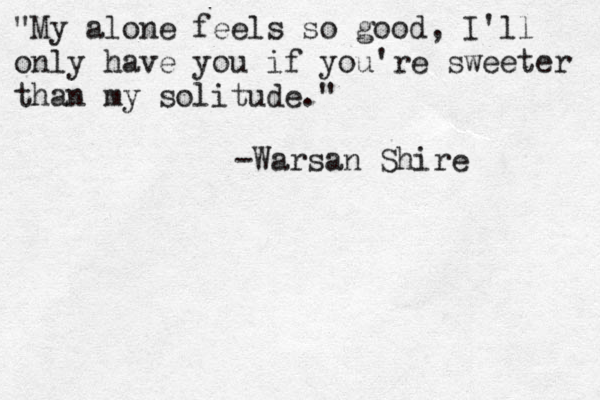 "My alone feels so good, I'll only have you if you're sweeter than my solitude." -Warsan Shire 