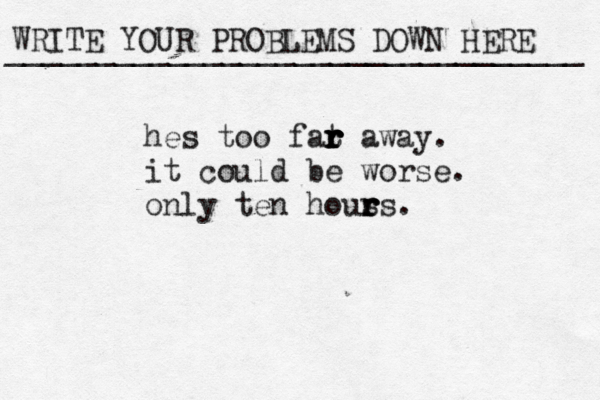 WRITE YOUR PROBLEMS DOWN HERE ________________________________ hes too fat r r r r r away. it could be worse. only ten hous r r rs.