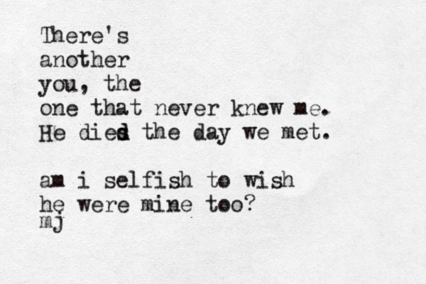 There's another you, the one that never knew me. He dies d d the day we met. am i selfish to wish he were mine too? mj 