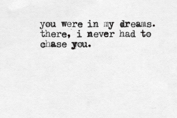 you were in my dreams. there, i never had to chase you.
