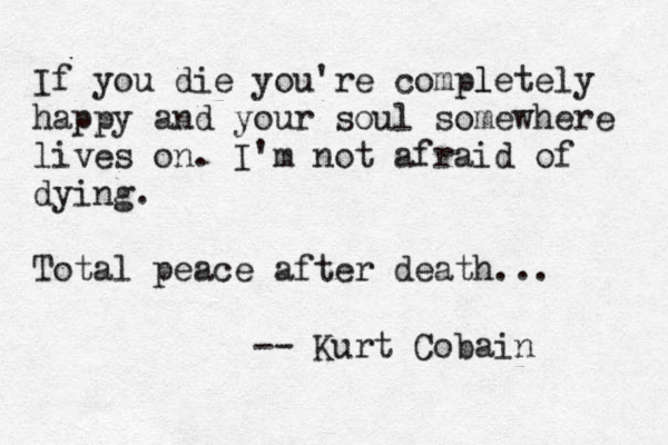 If you die you're completely l happy and your soul somewhere lives on. I'm not afraid of dying. Total peace after death... -- Kurt Cobain 