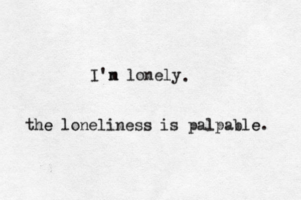 I'n m lonely the e loneliness is palpable e . . 