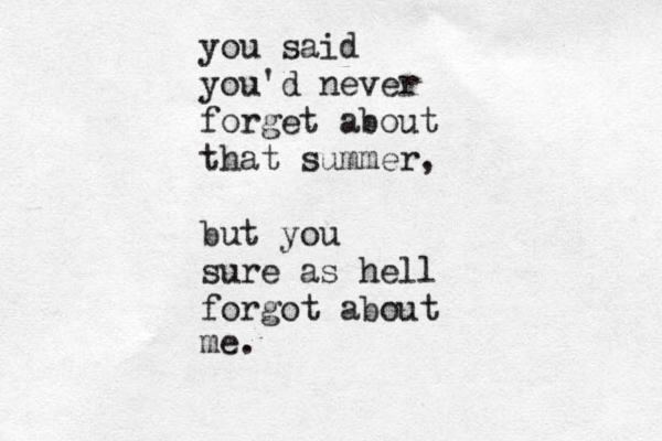 you said you'd never forget about that summer, but you sure as hell forgot about me. 