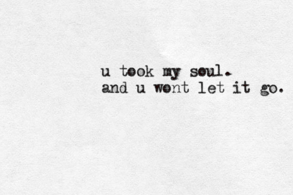 u took my soul. and u wont let it go. 