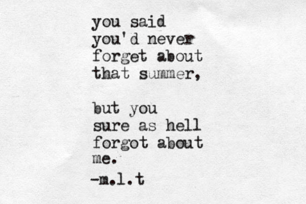 you said you'd never forget about that summer, but you sure as hell forgot about me. -m.l.t 