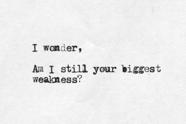 I wonder, Am I still your biggest weakness? 