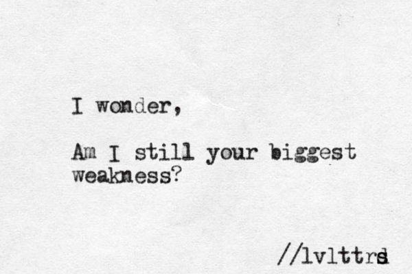 I wonder, Am I still your biggest weakness? //lvlttrd s s s 