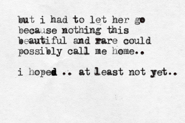 but i had to let her go because nothing this beautiful and rare could possibly call me home.. i hopes d d d .. at least not yet.. 