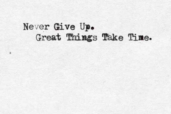 Never Give Up. Great Things Take Time. 