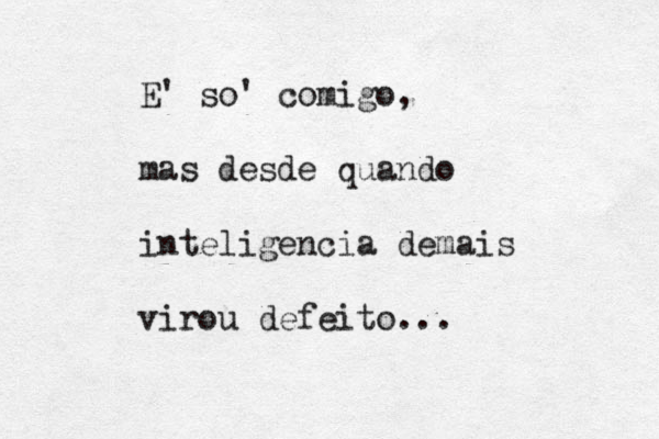E' so' comigo, mas desde quando inteligencia demais virou defeito...