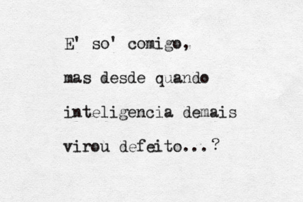 E' so' comigo, mas desde quando inteligencia demais virou defeito... ? 