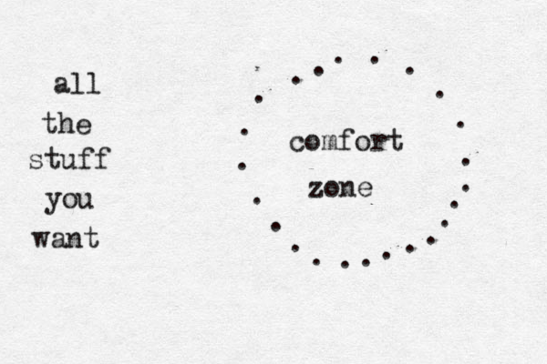 comfort zone . . . . . . . . . . . . . . . . . all the stuff you want . . . . . . 