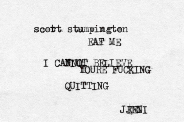 scort t stumpington EAF ME T I CANNOT BELIEVE YIU YOURE FUCKING QUITTING JENI JENI