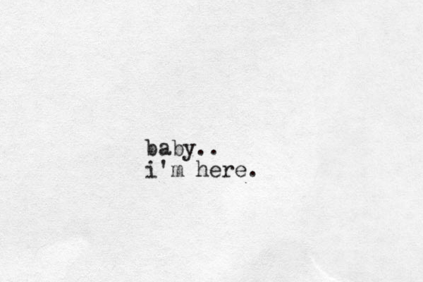 baby.. i'm here.