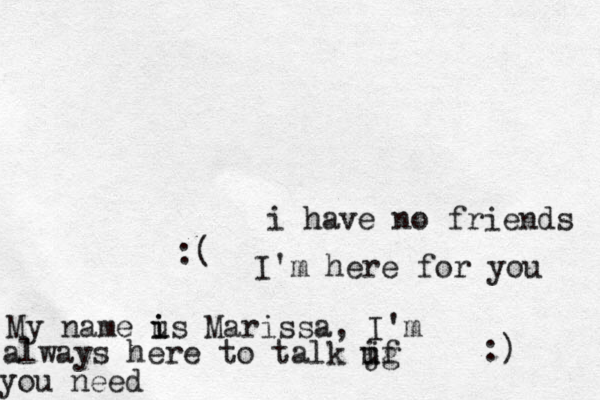i have no friends :( I'm here for you :) My name us i i Marissa, I'm always here to talk jg i uf you need