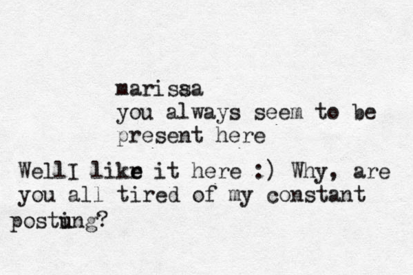 marisaa s you always seem to be present here WellI likr e e it here :) Why, are you all tired of my constant postung i u ?