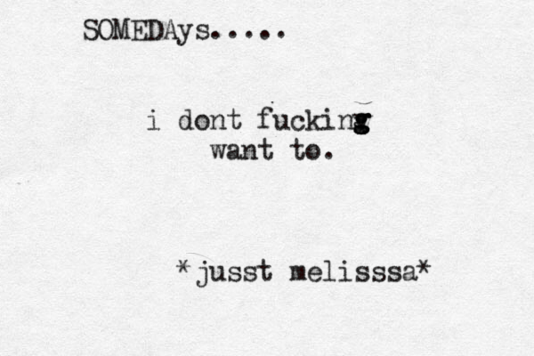 SOMEDAys..... i dont fuckinv g g g want to. *jusst melisssa* 