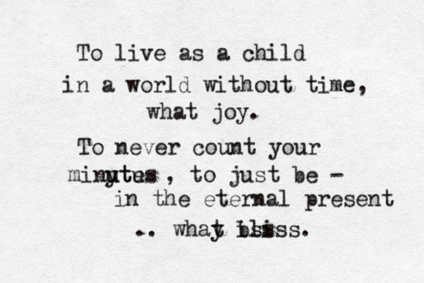 To live as a child in a world without time, what joy. To never count your miny utu utes , to just be - in the eternal present .. whay t b iss liss. 
